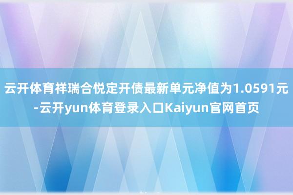 云开体育祥瑞合悦定开债最新单元净值为1.0591元-云开yun体育登录入口Kaiyun官网首页