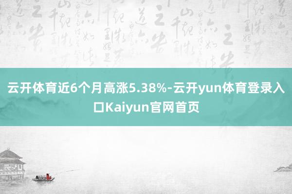 云开体育近6个月高涨5.38%-云开yun体育登录入口Kaiyun官网首页