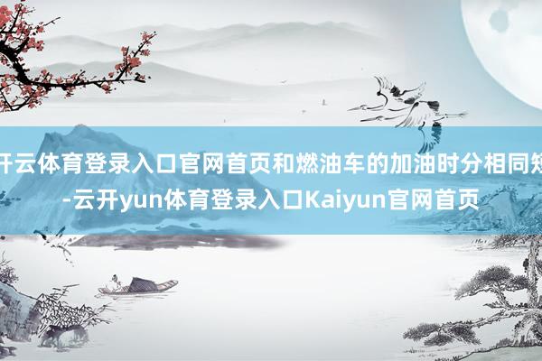 开云体育登录入口官网首页和燃油车的加油时分相同短-云开yun体育登录入口Kaiyun官网首页