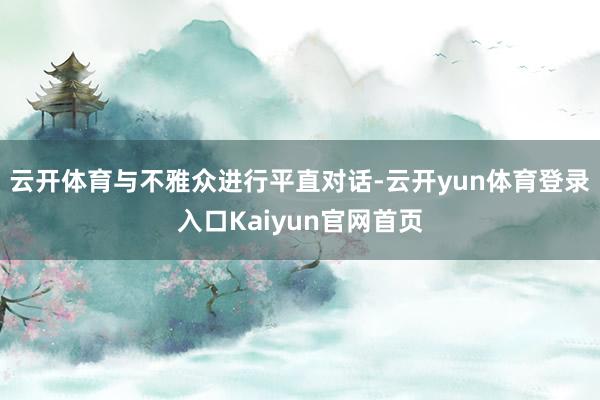 云开体育与不雅众进行平直对话-云开yun体育登录入口Kaiyun官网首页