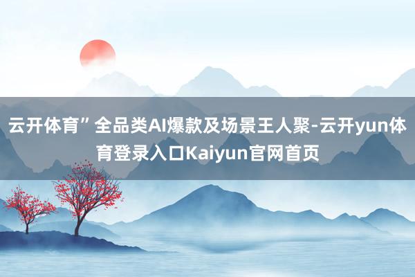 云开体育”全品类AI爆款及场景王人聚-云开yun体育登录入口Kaiyun官网首页