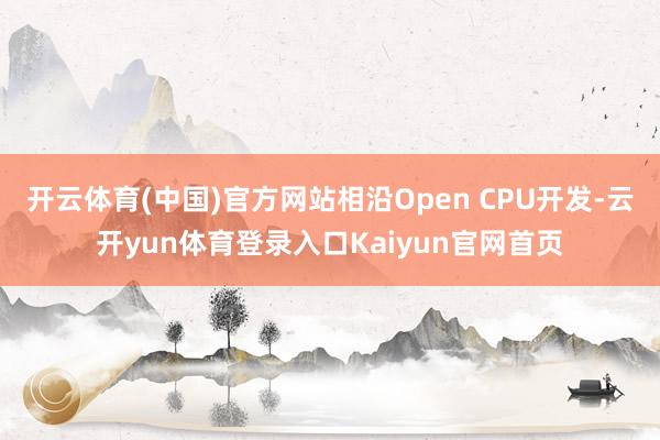 开云体育(中国)官方网站相沿Open CPU开发-云开yun体育登录入口Kaiyun官网首页