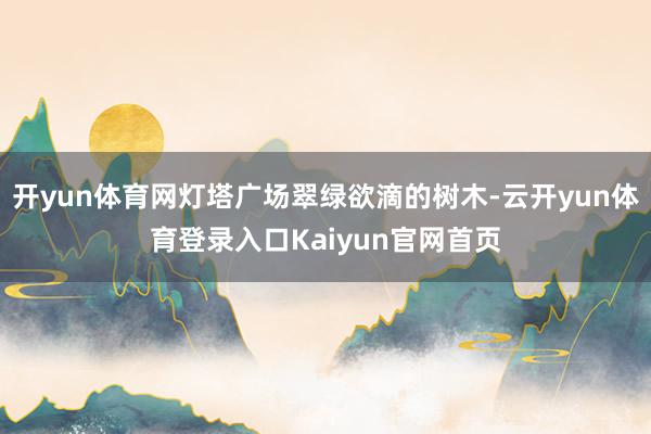 开yun体育网灯塔广场翠绿欲滴的树木-云开yun体育登录入口Kaiyun官网首页