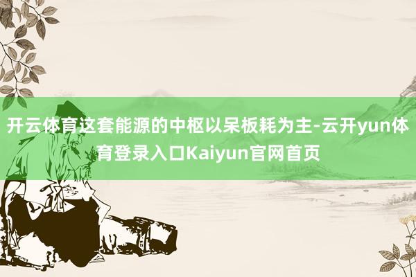 开云体育这套能源的中枢以呆板耗为主-云开yun体育登录入口Kaiyun官网首页