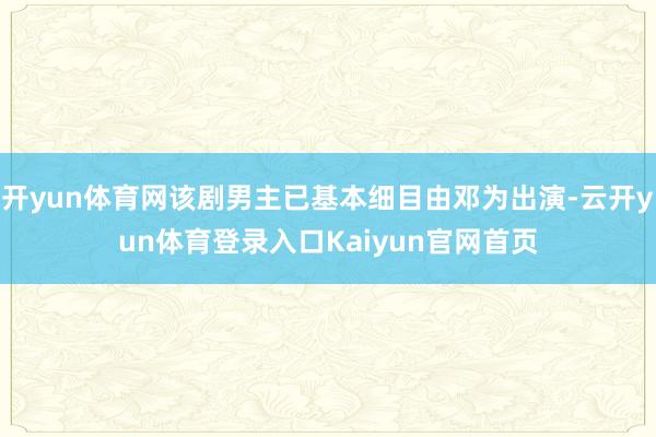 开yun体育网该剧男主已基本细目由邓为出演-云开yun体育登录入口Kaiyun官网首页