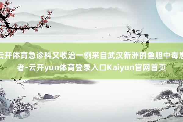 云开体育急诊科又收治一例来自武汉新洲的鱼胆中毒患者-云开yun体育登录入口Kaiyun官网首页