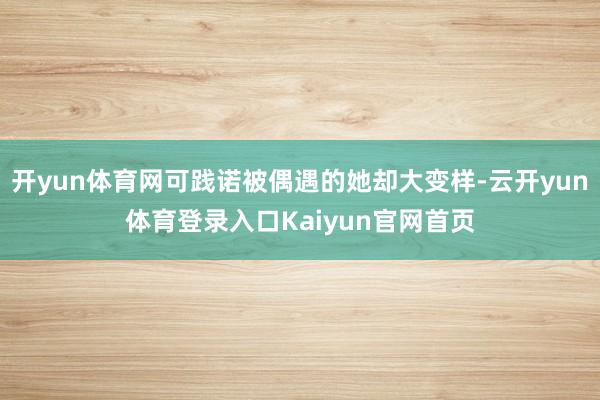 开yun体育网可践诺被偶遇的她却大变样-云开yun体育登录入口Kaiyun官网首页
