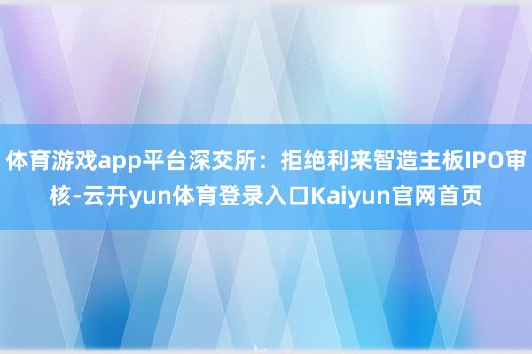 体育游戏app平台深交所：拒绝利来智造主板IPO审核-云开yun体育登录入口Kaiyun官网首页