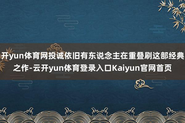 开yun体育网投诚依旧有东说念主在重叠刷这部经典之作-云开yun体育登录入口Kaiyun官网首页