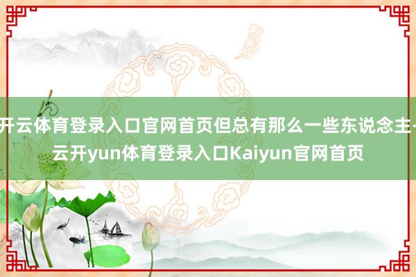 开云体育登录入口官网首页但总有那么一些东说念主-云开yun体育登录入口Kaiyun官网首页