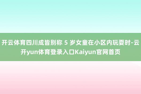 开云体育四川成皆别称 5 岁女童在小区内玩耍时-云开yun体育登录入口Kaiyun官网首页