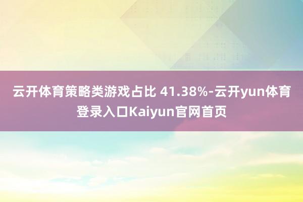 云开体育策略类游戏占比 41.38%-云开yun体育登录入口Kaiyun官网首页