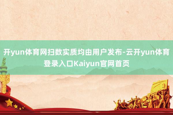 开yun体育网扫数实质均由用户发布-云开yun体育登录入口Kaiyun官网首页