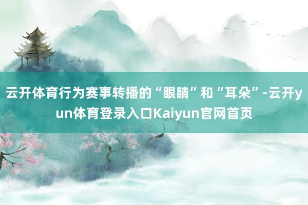 云开体育行为赛事转播的“眼睛”和“耳朵”-云开yun体育登录入口Kaiyun官网首页