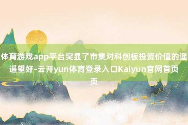 体育游戏app平台突显了市集对科创板投资价值的遥遥望好-云开yun体育登录入口Kaiyun官网首页