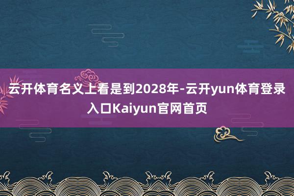 云开体育名义上看是到2028年-云开yun体育登录入口Kaiyun官网首页