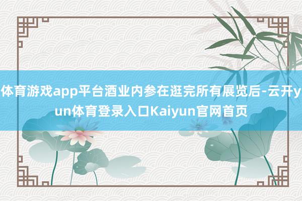体育游戏app平台酒业内参在逛完所有展览后-云开yun体育登录入口Kaiyun官网首页