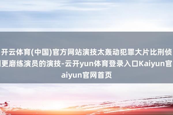 开云体育(中国)官方网站演技太轰动犯罪大片比刑侦悬疑剧更磨练演员的演技-云开yun体育登录入口Kaiyun官网首页