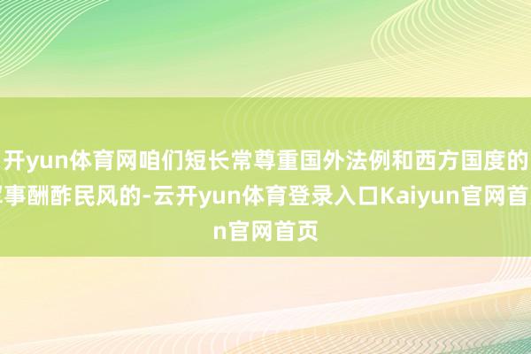 开yun体育网咱们短长常尊重国外法例和西方国度的军事酬酢民风的-云开yun体育登录入口Kaiyun官网首页