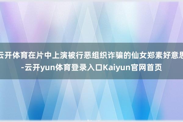 云开体育在片中上演被行恶组织诈骗的仙女郑素好意思-云开yun体育登录入口Kaiyun官网首页