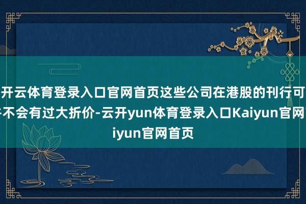 开云体育登录入口官网首页这些公司在港股的刊行可能并不会有过大折价-云开yun体育登录入口Kaiyun官网首页