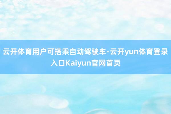 云开体育用户可搭乘自动驾驶车-云开yun体育登录入口Kaiyun官网首页