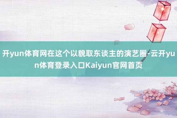 开yun体育网在这个以貌取东谈主的演艺圈-云开yun体育登录入口Kaiyun官网首页