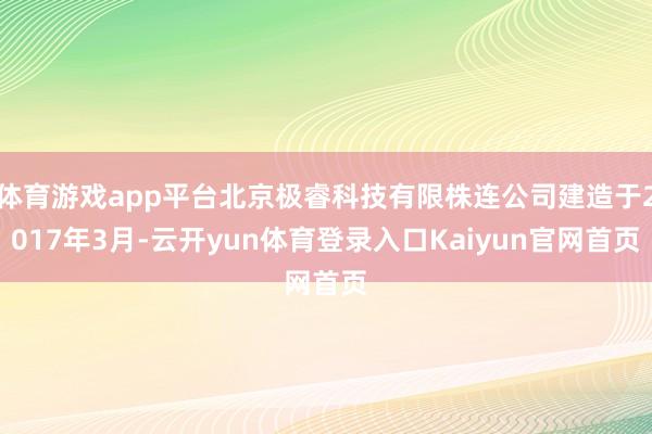 体育游戏app平台北京极睿科技有限株连公司建造于2017年3月-云开yun体育登录入口Kaiyun官网首页