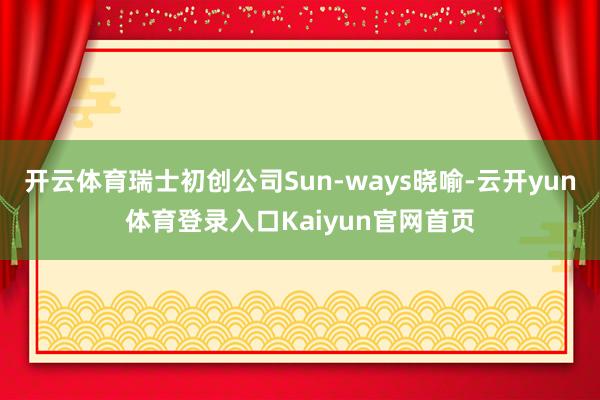 开云体育瑞士初创公司Sun-ways晓喻-云开yun体育登录入口Kaiyun官网首页