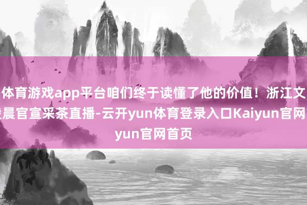体育游戏app平台咱们终于读懂了他的价值！浙江文旅凌晨官宣采茶直播-云开yun体育登录入口Kaiyun官网首页