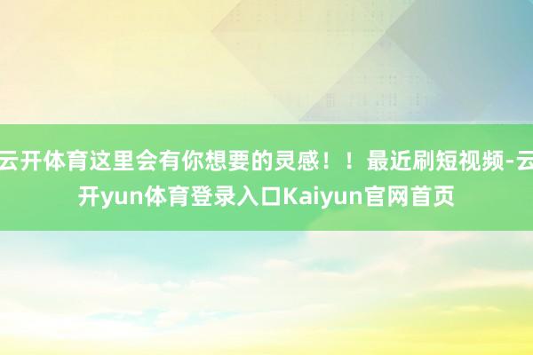 云开体育这里会有你想要的灵感！！最近刷短视频-云开yun体育登录入口Kaiyun官网首页