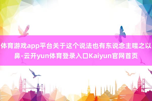 体育游戏app平台关于这个说法也有东说念主嗤之以鼻-云开yun体育登录入口Kaiyun官网首页