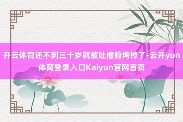 开云体育还不到三十岁就被吐槽脸垮掉了-云开yun体育登录入口Kaiyun官网首页