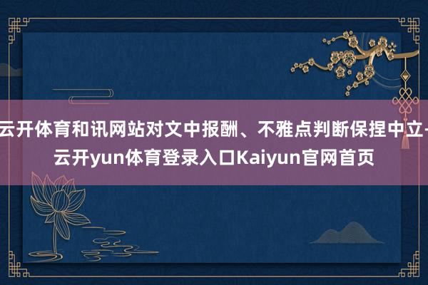 云开体育和讯网站对文中报酬、不雅点判断保捏中立-云开yun体育登录入口Kaiyun官网首页