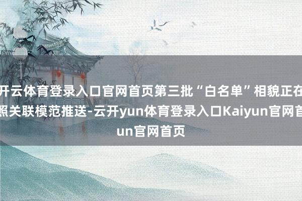 开云体育登录入口官网首页第三批“白名单”相貌正在按照关联模范推送-云开yun体育登录入口Kaiyun官网首页