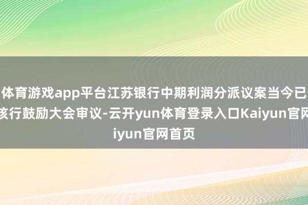 体育游戏app平台江苏银行中期利润分派议案当今已通过该行鼓励大会审议-云开yun体育登录入口Kaiyun官网首页
