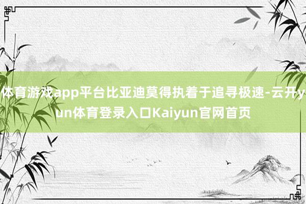 体育游戏app平台比亚迪莫得执着于追寻极速-云开yun体育登录入口Kaiyun官网首页