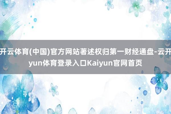 开云体育(中国)官方网站著述权归第一财经通盘-云开yun体育登录入口Kaiyun官网首页