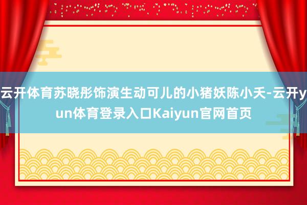 云开体育苏晓彤饰演生动可儿的小猪妖陈小夭-云开yun体育登录入口Kaiyun官网首页